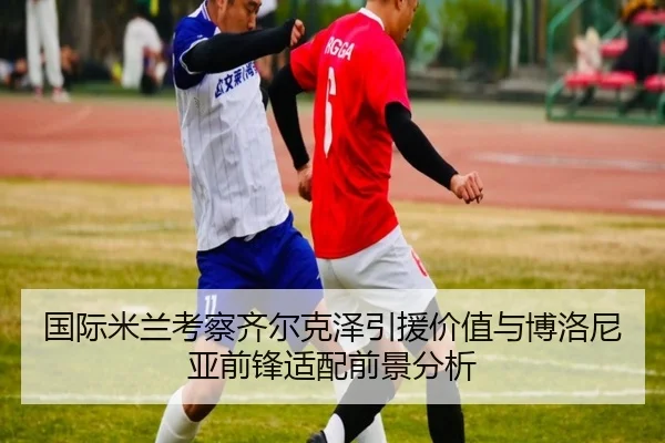 国际米兰考察齐尔克泽引援价值与博洛尼亚前锋适配前景分析