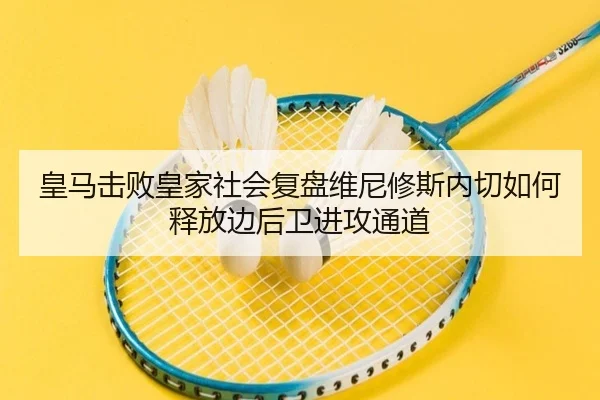 皇马击败皇家社会复盘维尼修斯内切如何释放边后卫进攻通道