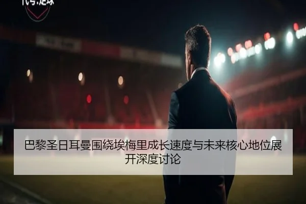 巴黎圣日耳曼围绕埃梅里成长速度与未来核心地位展开深度讨论