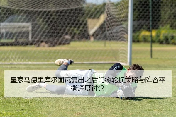 皇家马德里库尔图瓦复出之后门将轮换策略与阵容平衡深度讨论