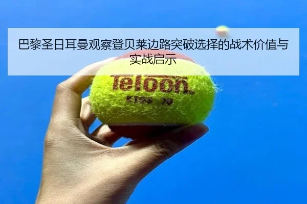 巴黎圣日耳曼观察登贝莱边路突破选择的战术价值与实战启示
