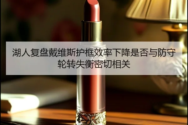 湖人复盘戴维斯护框效率下降是否与防守轮转失衡密切相关