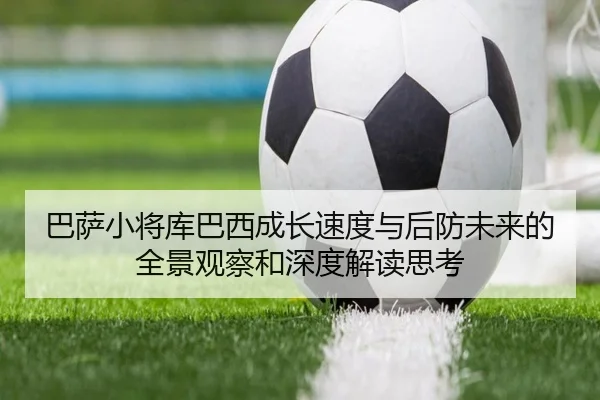 巴萨小将库巴西成长速度与后防未来的全景观察和深度解读思考