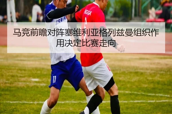 马竞前瞻对阵塞维利亚格列兹曼组织作用决定比赛走向