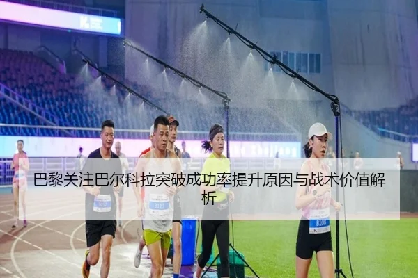 巴黎关注巴尔科拉突破成功率提升原因与战术价值解析