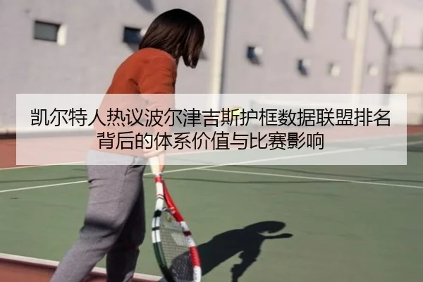 凯尔特人热议波尔津吉斯护框数据联盟排名背后的体系价值与比赛影响