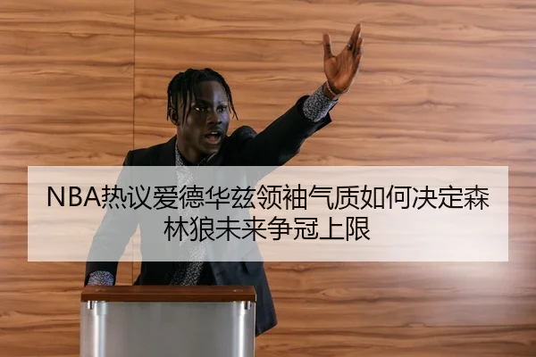 NBA热议爱德华兹领袖气质如何决定森林狼未来争冠上限