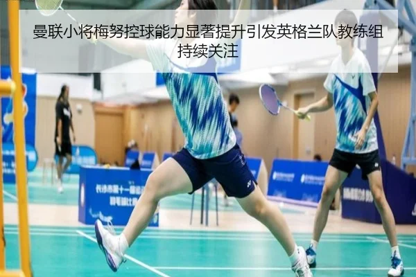曼联小将梅努控球能力显著提升引发英格兰队教练组持续关注