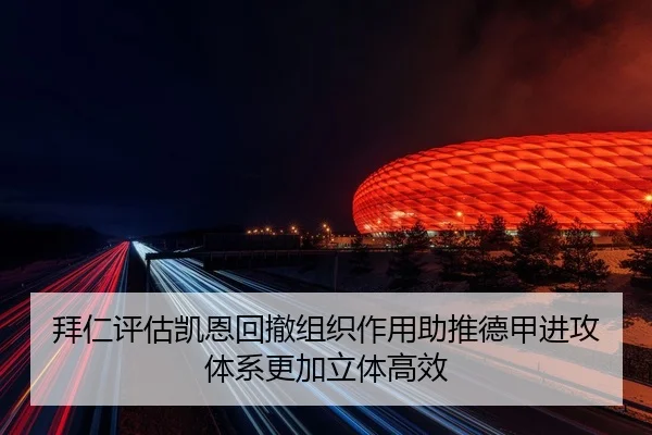 拜仁评估凯恩回撤组织作用助推德甲进攻体系更加立体高效