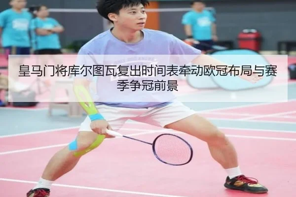皇马门将库尔图瓦复出时间表牵动欧冠布局与赛季争冠前景