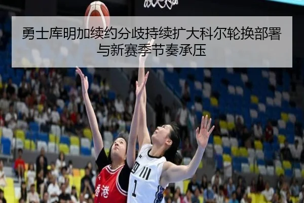勇士库明加续约分歧持续扩大科尔轮换部署与新赛季节奏承压