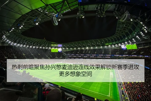 热刺前瞻聚焦孙兴慜麦迪逊连线效果解锁新赛季进攻更多想象空间