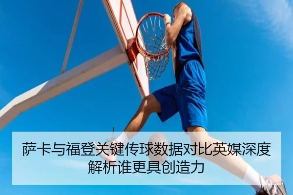 萨卡与福登关键传球数据对比英媒深度解析谁更具创造力