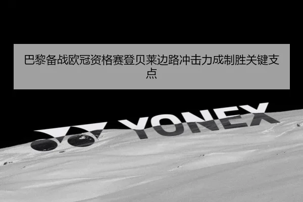 巴黎备战欧冠资格赛登贝莱边路冲击力成制胜关键支点