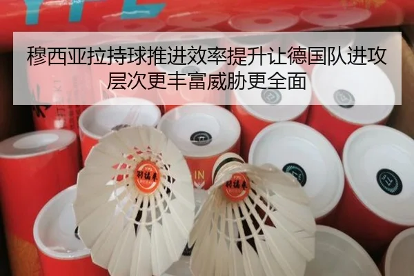 穆西亚拉持球推进效率提升让德国队进攻层次更丰富威胁更全面
